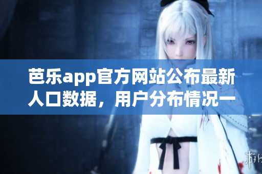 芭樂app官方網(wǎng)站公布最新人口數(shù)據(jù)，用戶分布情況一目了然(1)