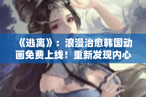 《逃離》：浪漫治愈韓國動畫免費上線！重新發(fā)現(xiàn)內(nèi)心的力量