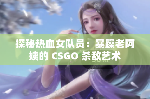 探秘?zé)嵫爢T：暴躁老阿姨的 CSGO 殺敵藝術(shù)