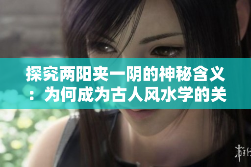 探究兩陽夾一陰的神秘含義：為何成為古人風水學的關鍵術語？