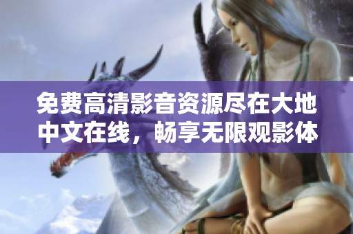 免費(fèi)高清影音資源盡在大地中文在線，暢享無限觀影體驗(yàn)