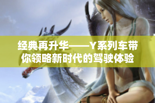 經(jīng)典再升華——Y系列車帶你領略新時代的駕駛體驗