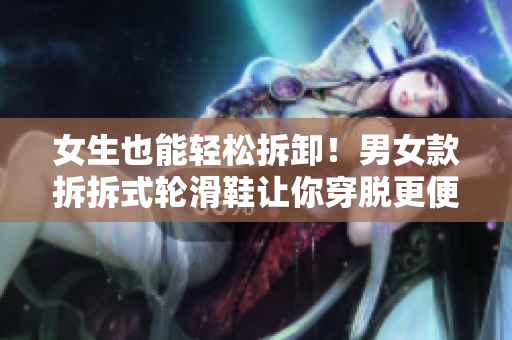 女生也能輕松拆卸！男女款拆拆式輪滑鞋讓你穿脫更便捷