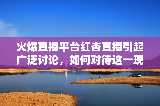 火爆直播平臺紅杏直播引起廣泛討論，如何對待這一現(xiàn)象？