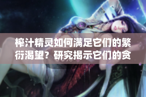 榨汁精靈如何滿足它們的繁衍渴望？研究揭示它們的貪婪需求(1)