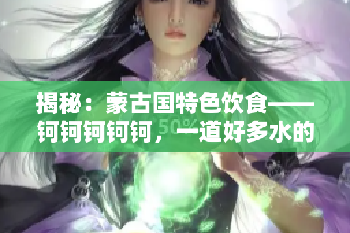 揭秘：蒙古國特色飲食——鈳鈳鈳鈳鈳，一道好多水的美食謎題
