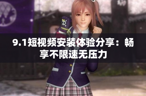 9.1短視頻安裝體驗分享：暢享不限速無壓力