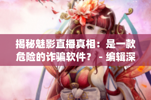 揭秘魅影直播真相：是一款危險(xiǎn)的詐騙軟件？ - 編輯深度調(diào)查(1)