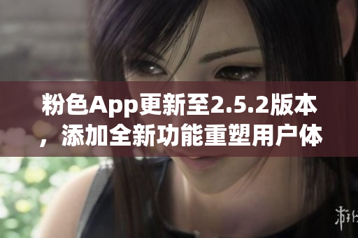 粉色App更新至2.5.2版本，添加全新功能重塑用戶體驗(yàn)(1)