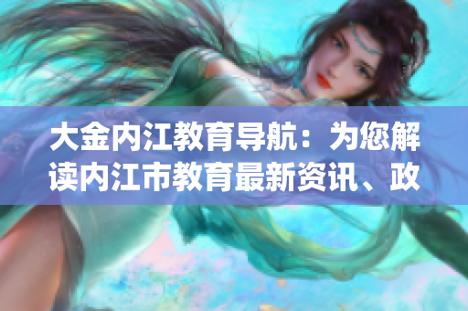 大金內(nèi)江教育導(dǎo)航：為您解讀內(nèi)江市教育最新資訊、政策和動(dòng)態(tài)(1)