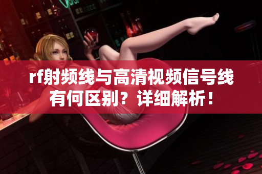 rf射頻線與高清視頻信號(hào)線有何區(qū)別？詳細(xì)解析！