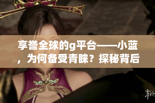 享譽(yù)全球的g平臺——小藍(lán)，為何備受青睞？探秘背后的原因！