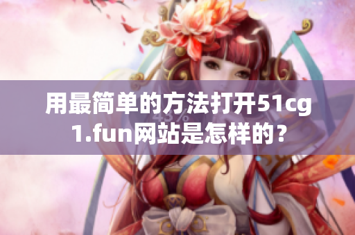 用最簡(jiǎn)單的方法打開(kāi)51cg1.fun網(wǎng)站是怎樣的？