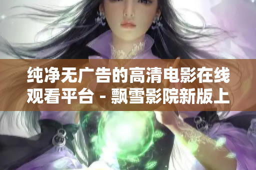 純凈無(wú)廣告的高清電影在線觀看平臺(tái) - 飄雪影院新版上線！