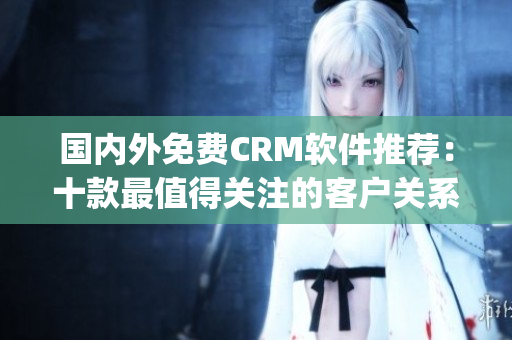 國(guó)內(nèi)外免費(fèi)CRM軟件推薦：十款最值得關(guān)注的客戶關(guān)系管理工具(1)