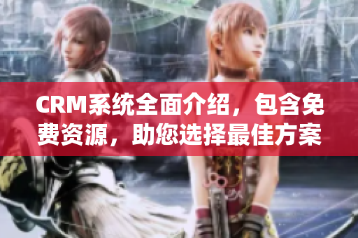 CRM系統(tǒng)全面介紹，包含免費(fèi)資源，助您選擇最佳方案