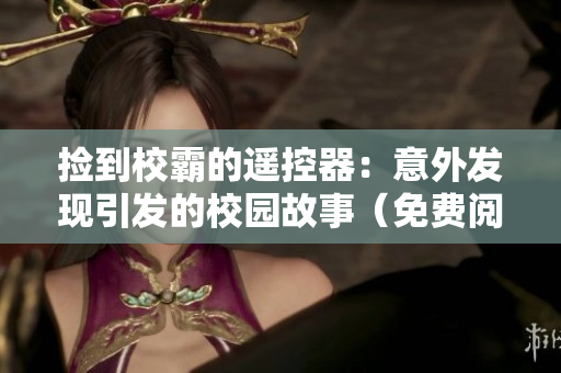 撿到校霸的遙控器：意外發(fā)現(xiàn)引發(fā)的校園故事（免費閱讀）