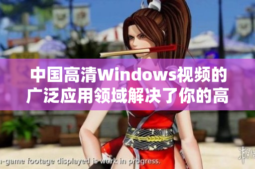 中國(guó)高清Windows視頻的廣泛應(yīng)用領(lǐng)域解決了你的高清視頻觀看需求