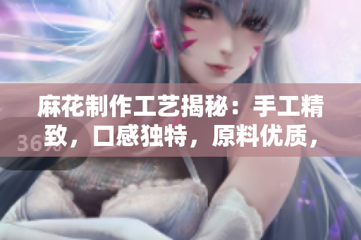 麻花制作工藝揭秘：手工精致，口感獨(dú)特，原料優(yōu)質(zhì)，制作精湛