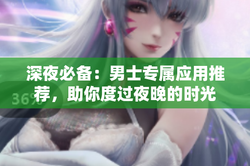 深夜必備：男士專屬應(yīng)用推薦，助你度過夜晚的時光