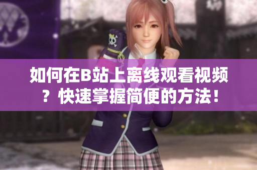 如何在B站上離線觀看視頻？快速掌握簡(jiǎn)便的方法！