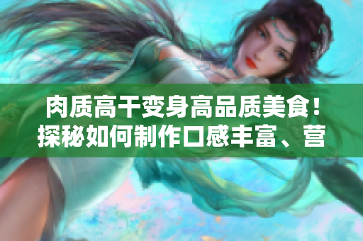 肉質(zhì)高干變身高品質(zhì)美食！探秘如何制作口感豐富、營養(yǎng)豐富的肉干