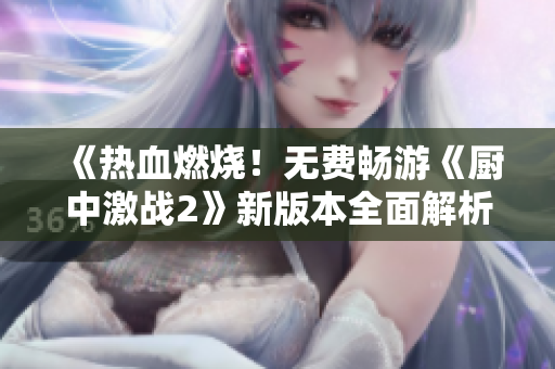 《熱血燃燒！無費暢游《廚中激戰(zhàn)2》新版本全面解析》