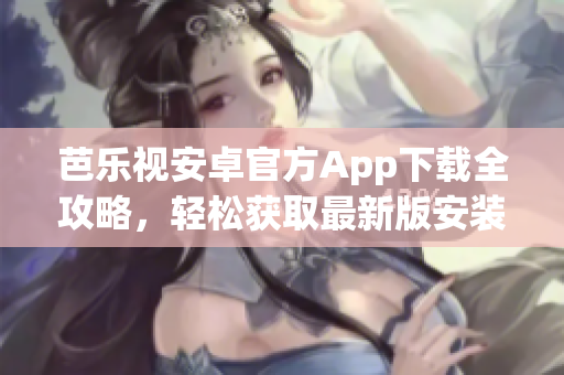 芭樂(lè)視安卓官方App下載全攻略，輕松獲取最新版安裝包(1)