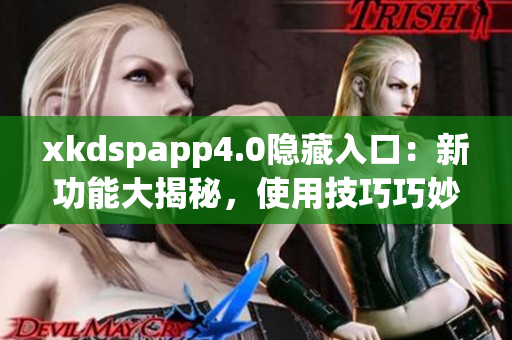xkdspapp4.0隱藏入口：新功能大揭秘，使用技巧巧妙探秘(1)