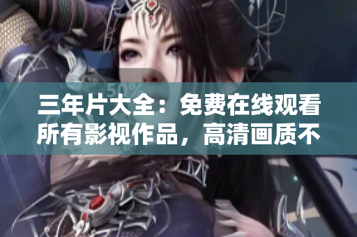 三年片大全：免費(fèi)在線觀看所有影視作品，高清畫質(zhì)不容錯(cuò)過