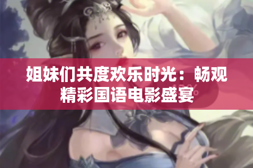 姐妹們共度歡樂(lè)時(shí)光：暢觀精彩國(guó)語(yǔ)電影盛宴