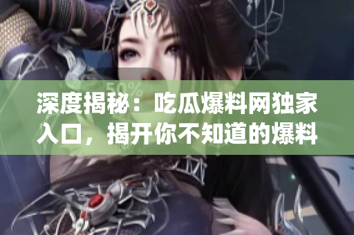 深度揭秘：吃瓜爆料網(wǎng)獨(dú)家入口，揭開你不知道的爆料新世界(1)