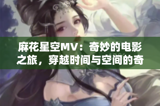 麻花星空MV：奇妙的電影之旅，穿越時(shí)間與空間的奇幻冒險(xiǎn)