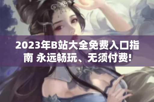 2023年B站大全免費(fèi)入口指南 永遠(yuǎn)暢玩、無須付費(fèi)!