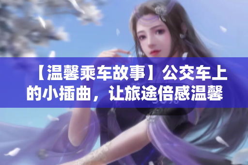 【溫馨乘車故事】公交車上的小插曲，讓旅途倍感溫馨