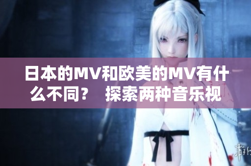 日本的MV和歐美的MV有什么不同？  探索兩種音樂視頻的差異