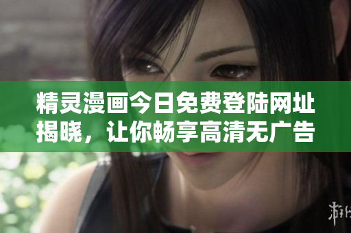 精靈漫畫今日免費登陸網(wǎng)址揭曉，讓你暢享高清無廣告閱讀樂趣
