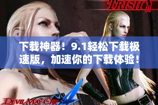 下載神器！9.1輕松下載極速版，加速你的下載體驗(yàn)！