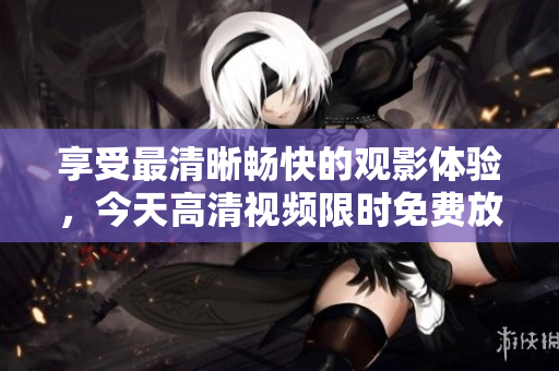 享受最清晰暢快的觀影體驗(yàn)，今天高清視頻限時(shí)免費(fèi)放送！