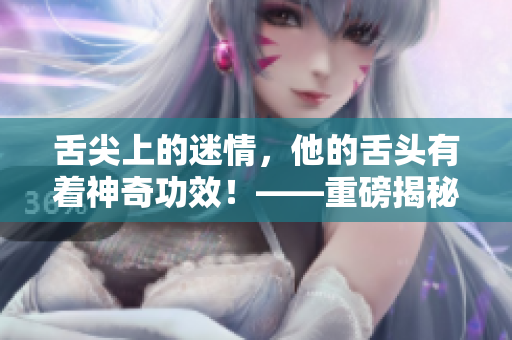 舌尖上的迷情，他的舌頭有著神奇功效！——重磅揭秘