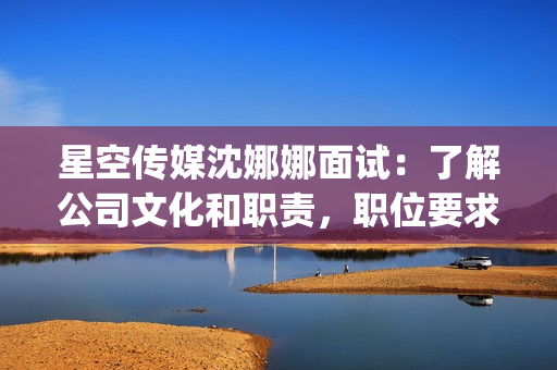 星空傳媒沈娜娜面試：了解公司文化和職責(zé)，職位要求和發(fā)展機(jī)遇(1)