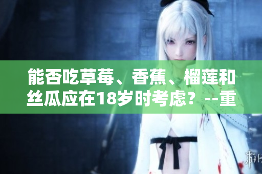 能否吃草莓、香蕉、榴蓮和絲瓜應(yīng)在18歲時(shí)考慮？--重要飲食問題探討