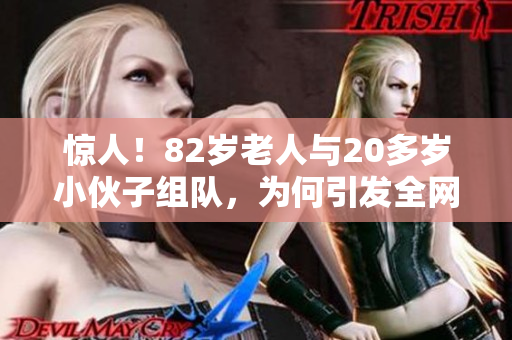 驚人！82歲老人與20多歲小伙子組隊(duì)，為何引發(fā)全網(wǎng)熱議？