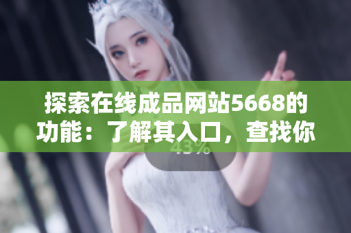 探索在線成品網(wǎng)站5668的功能：了解其入口，查找你所需的資訊