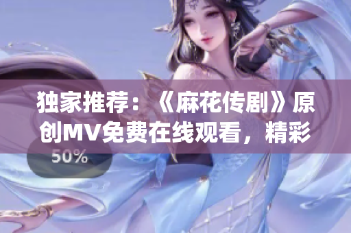 獨(dú)家推薦：《麻花傳劇》原創(chuàng)MV免費(fèi)在線觀看，精彩重現(xiàn)經(jīng)典故事！(1)