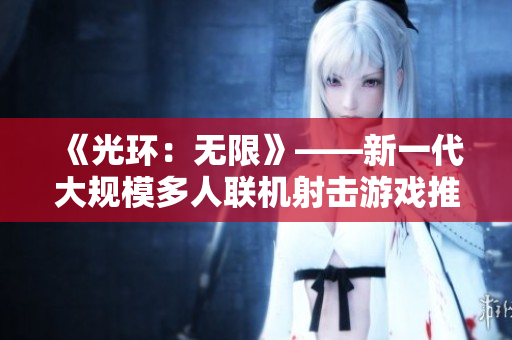 《光環(huán)：無限》——新一代大規(guī)模多人聯(lián)機(jī)射擊游戲推薦