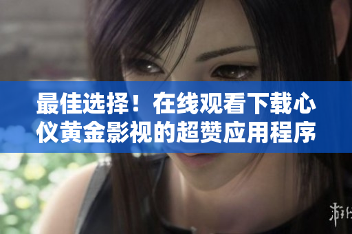 最佳選擇！在線觀看下載心儀黃金影視的超贊應用程序是什么？