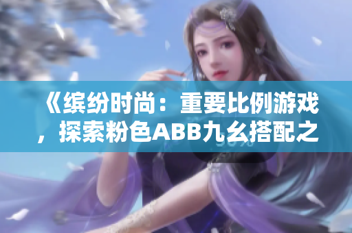 《繽紛時(shí)尚：重要比例游戲，探索粉色ABB九幺搭配之美》