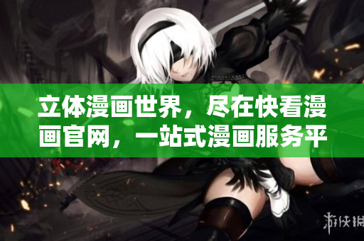 立體漫畫世界，盡在快看漫畫官網(wǎng)，一站式漫畫服務平臺！