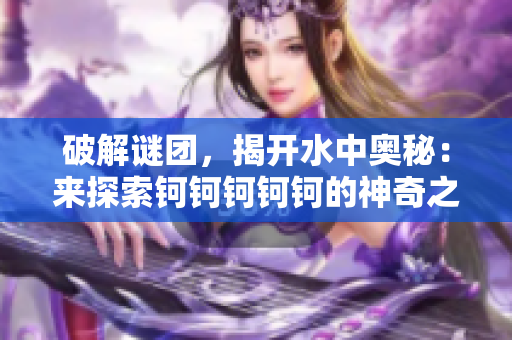 破解謎團(tuán)，揭開水中奧秘：來探索鈳鈳鈳鈳鈳的神奇之美！